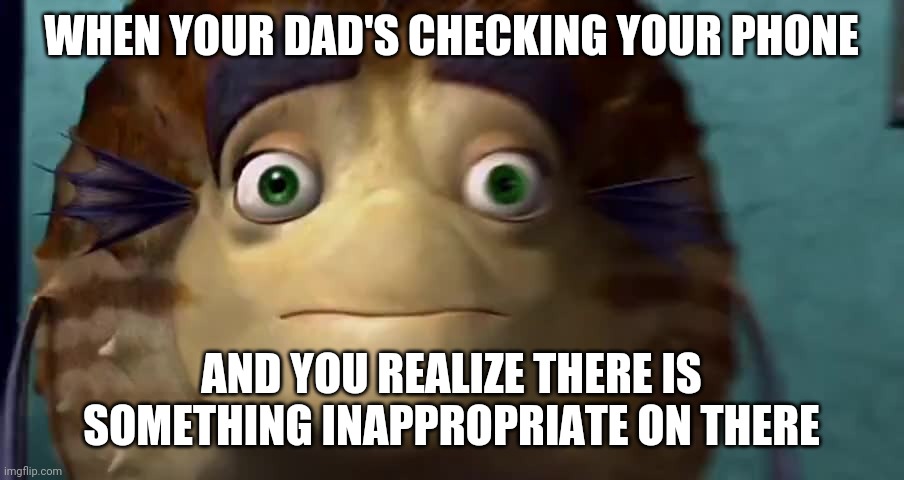 Shark tale meme | WHEN YOUR DAD'S CHECKING YOUR PHONE; AND YOU REALIZE THERE IS SOMETHING INAPPROPRIATE ON THERE | image tagged in memes | made w/ Imgflip meme maker