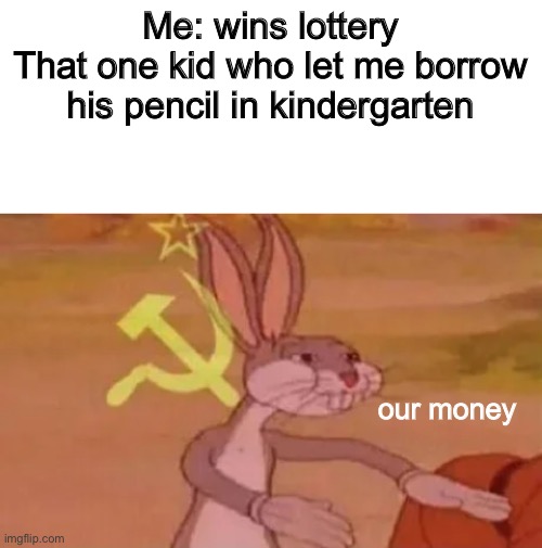 OUR STREAM, OUR MEMES | Me: wins lottery
That one kid who let me borrow his pencil in kindergarten; our money | image tagged in blank white template,bugs bunny communist | made w/ Imgflip meme maker