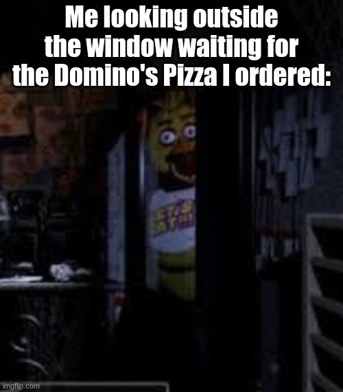 Posting a FNAF meme every day until Security Breach is released: Day 63 | Me looking outside the window waiting for the Domino's Pizza I ordered: | image tagged in chica looking in window fnaf,fnaf,fnaf 1,memes | made w/ Imgflip meme maker