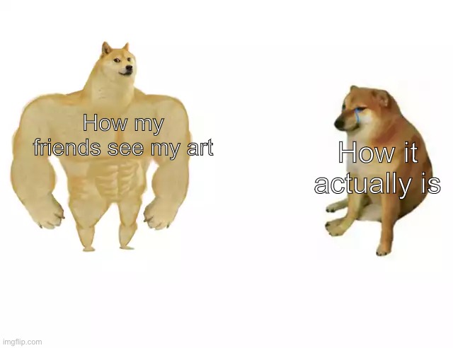 Buff Doge vs. Cheems | How it actually is; How my friends see my art | image tagged in buff doge vs cheems | made w/ Imgflip meme maker