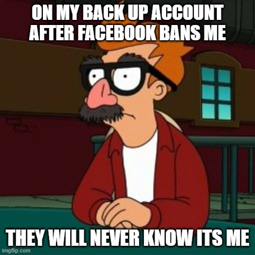 ON MY BACK UP ACCOUNT AFTER FACEBOOK BANS ME; THEY WILL NEVER KNOW ITS ME | image tagged in banned | made w/ Imgflip meme maker