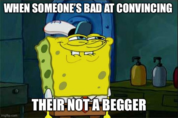Don't You Squidward Meme | WHEN SOMEONE’S BAD AT CONVINCING THEIR NOT A BEGGER | image tagged in memes,don't you squidward | made w/ Imgflip meme maker