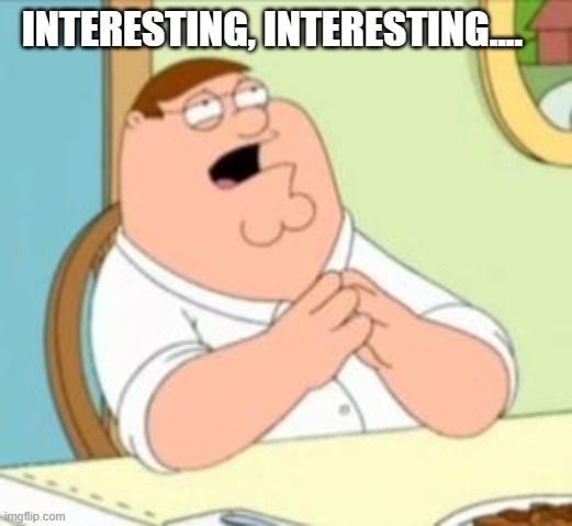 Interesting | INTERESTING, INTERESTING.... | image tagged in perhaps peter griffin | made w/ Imgflip meme maker