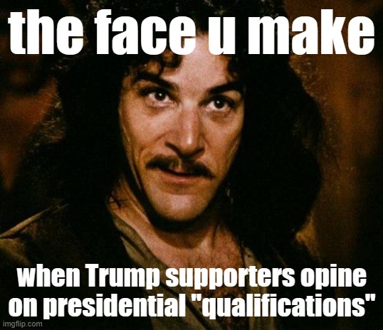 Biden's "affirmative action" pick for VP? What about the guy they picked with literally zero prior government experience? | the face u make; when Trump supporters opine on presidential "qualifications" | image tagged in memes,inigo montoya,the face you make,the face you make when,trump unfit unqualified dangerous,trump supporters | made w/ Imgflip meme maker