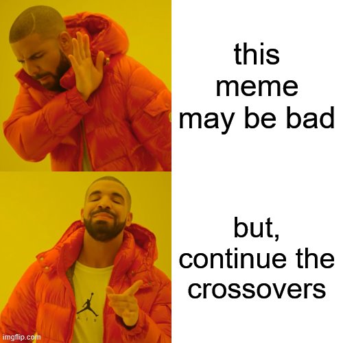 Drake Hotline Bling Meme | this meme may be bad but, continue the crossovers | image tagged in memes,drake hotline bling | made w/ Imgflip meme maker