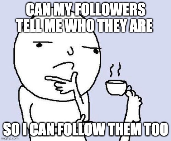 pls do the tell | CAN MY FOLLOWERS TELL ME WHO THEY ARE; SO I CAN FOLLOW THEM TOO | image tagged in thinking meme | made w/ Imgflip meme maker