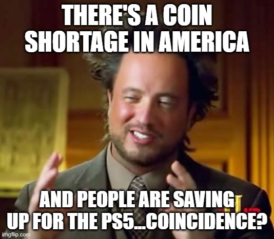 Ancient Aliens Meme | THERE'S A COIN SHORTAGE IN AMERICA; AND PEOPLE ARE SAVING UP FOR THE PS5...COINCIDENCE? | image tagged in memes,ancient aliens | made w/ Imgflip meme maker