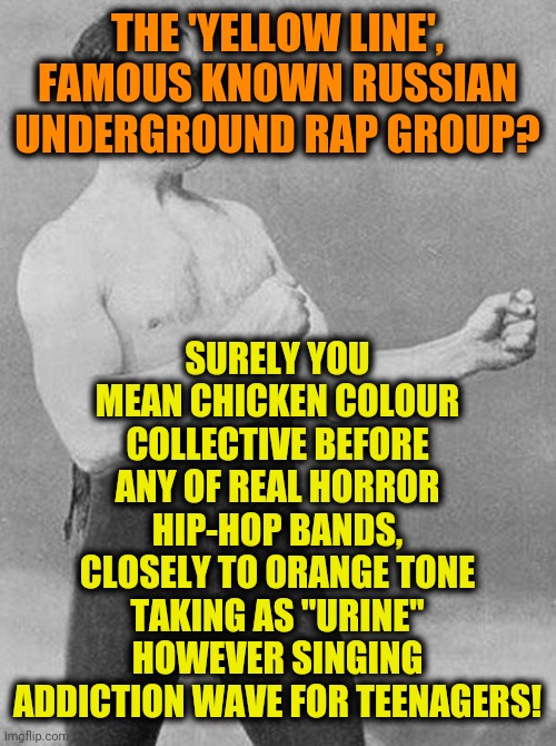 -Boxer's flow is covering all over the sand humidity. | SURELY YOU MEAN CHICKEN COLOUR COLLECTIVE BEFORE ANY OF REAL HORROR HIP-HOP BANDS, CLOSELY TO ORANGE TONE TAKING AS "URINE" HOWEVER SINGING ADDICTION WAVE FOR TEENAGERS! THE 'YELLOW LINE', FAMOUS KNOWN RUSSIAN UNDERGROUND RAP GROUP? | image tagged in x surely you mean x,yellow glass guy,whose line,tired of your crap,drug addiction,wave | made w/ Imgflip meme maker