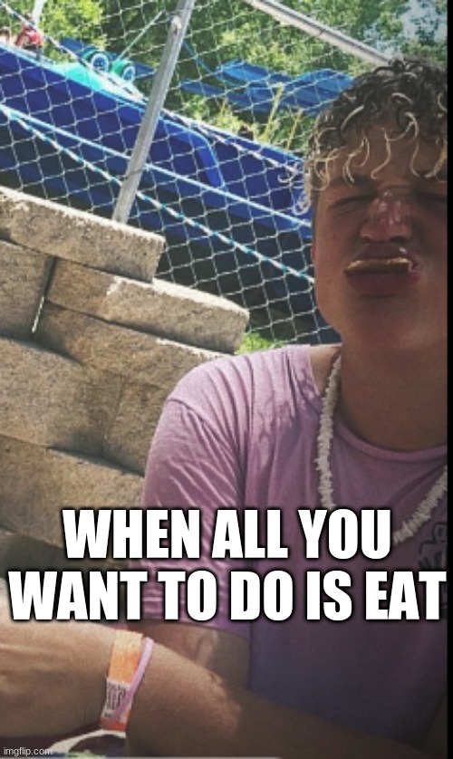 WHEN ALL YOU WANT TO DO IS EAT | image tagged in wierd | made w/ Imgflip meme maker