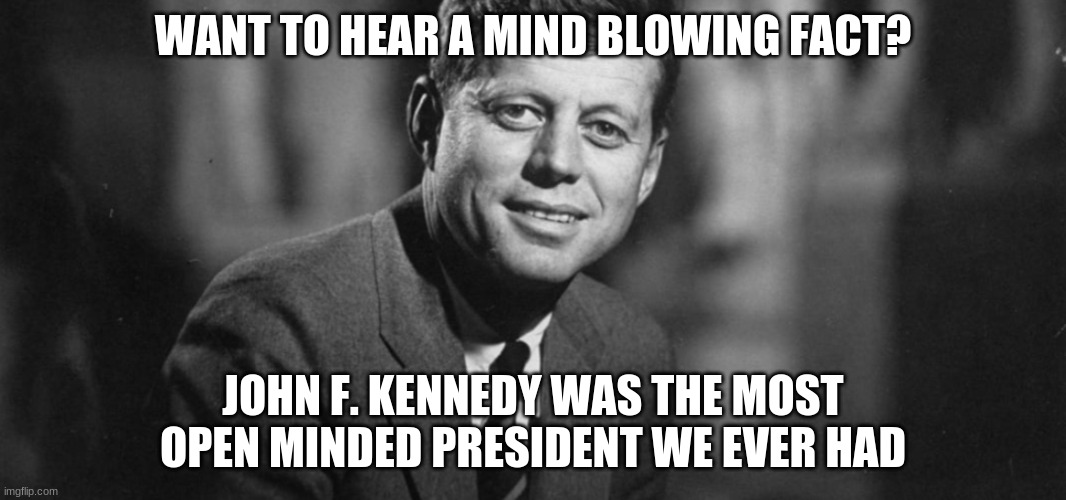 bruh....just bruh | WANT TO HEAR A MIND BLOWING FACT? JOHN F. KENNEDY WAS THE MOST OPEN MINDED PRESIDENT WE EVER HAD | image tagged in john f kennedy | made w/ Imgflip meme maker