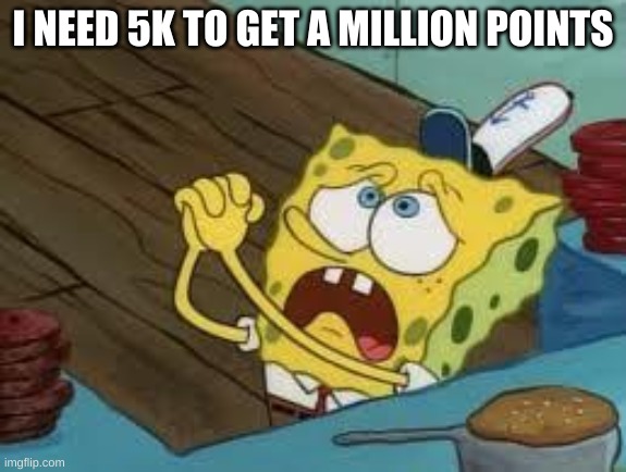 upvote please | I NEED 5K TO GET A MILLION POINTS | image tagged in begging bob fix euw | made w/ Imgflip meme maker