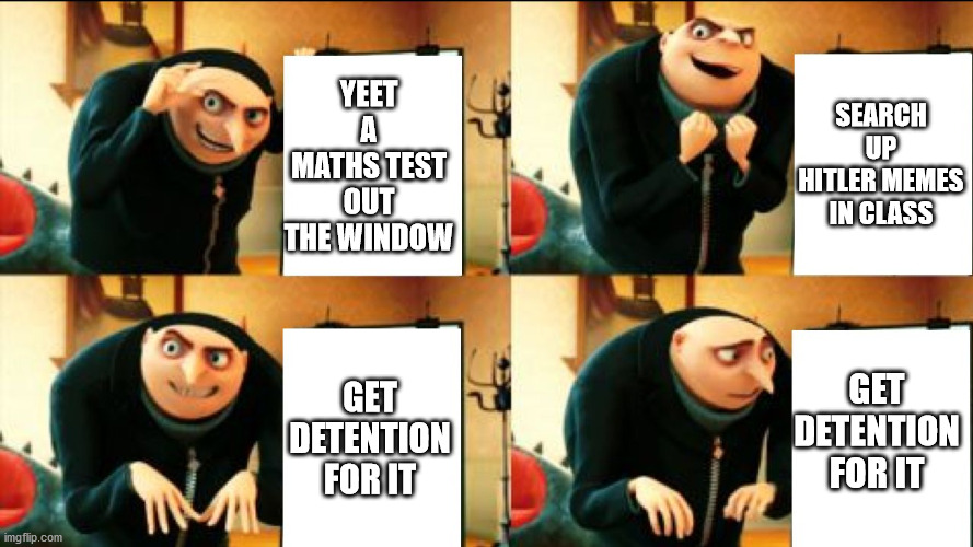 I bet alot of school kids be like | YEET A MATHS TEST OUT THE WINDOW; SEARCH UP HITLER MEMES IN CLASS; GET DETENTION FOR IT; GET DETENTION FOR IT | image tagged in gru diabolical plan fail,funny | made w/ Imgflip meme maker