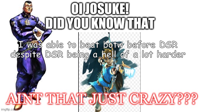 My life in a nutshell |  OI JOSUKE!
DID YOU KNOW THAT; I was able to beat botw before DSR despite DSR being a hell of a lot harder; AINT THAT JUST CRAZY??? | image tagged in oi josuke | made w/ Imgflip meme maker