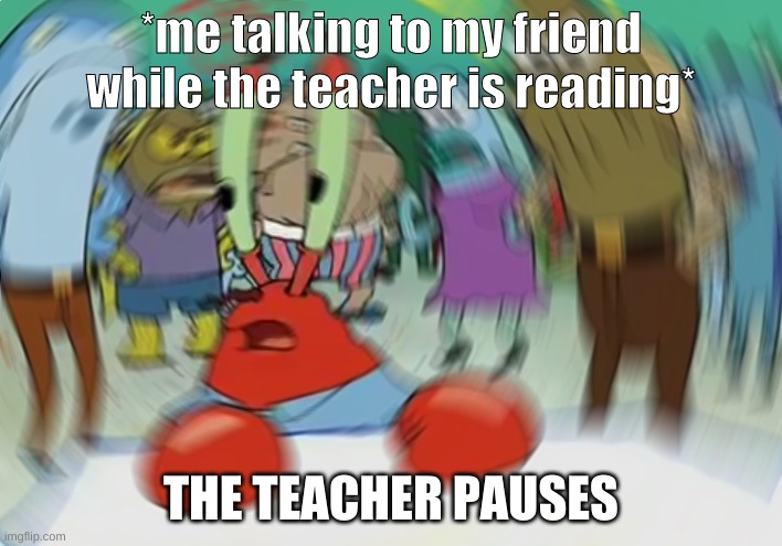 Teacher Pauses | *me talking to my friend while the teacher is reading*; THE TEACHER PAUSES | image tagged in memes,mr krabs blur meme | made w/ Imgflip meme maker