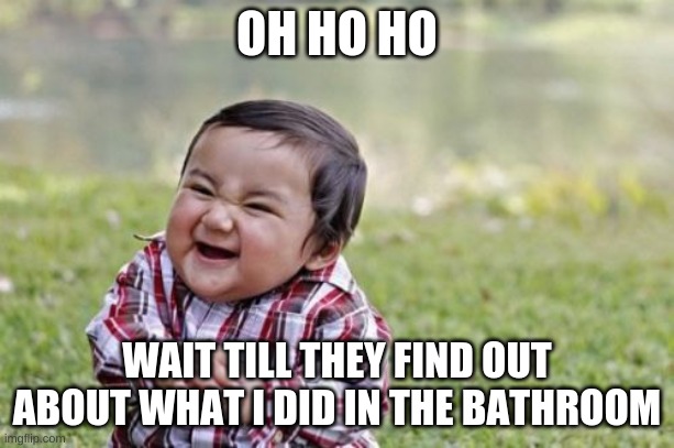 Evil Toddler Meme | OH HO HO; WAIT TILL THEY FIND OUT ABOUT WHAT I DID IN THE BATHROOM | image tagged in memes,evil toddler | made w/ Imgflip meme maker