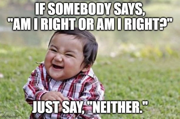 Evil Toddler Meme | IF SOMEBODY SAYS, "AM I RIGHT OR AM I RIGHT?"; JUST SAY, "NEITHER." | image tagged in memes,evil toddler | made w/ Imgflip meme maker