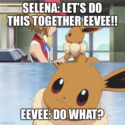 Selena & Eevee | SELENA: LET’S DO THIS TOGETHER EEVEE!! EEVEE: DO WHAT? | image tagged in eevee,pokemon | made w/ Imgflip meme maker
