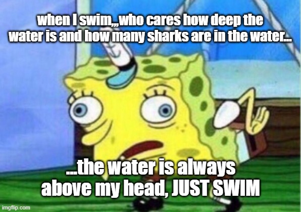 Mocking Spongebob Meme | when I swim,,,who cares how deep the water is and how many sharks are in the water…; ...the water is always above my head, JUST SWIM | image tagged in memes,mocking spongebob | made w/ Imgflip meme maker