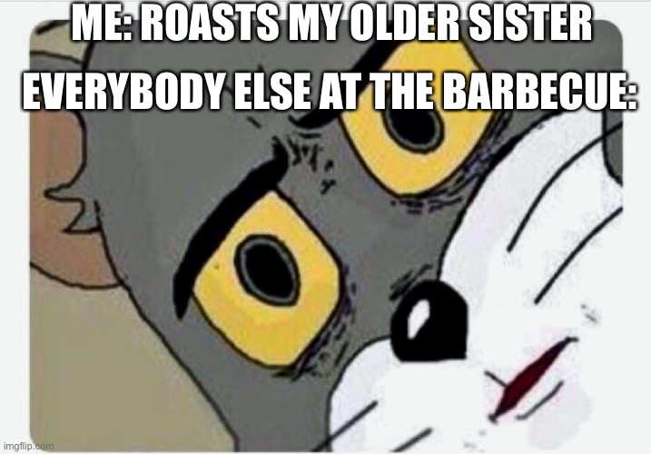 Things are getting a bit wild at Imgflips house | ME: ROASTS MY OLDER SISTER; EVERYBODY ELSE AT THE BARBECUE: | image tagged in disturbed tom | made w/ Imgflip meme maker