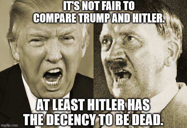 Be aware of Godwin's Law. | IT'S NOT FAIR TO COMPARE TRUMP AND HITLER. AT LEAST HITLER HAS THE DECENCY TO BE DEAD. | image tagged in trump hitler,comparison,trump,hitler,godwin,history | made w/ Imgflip meme maker