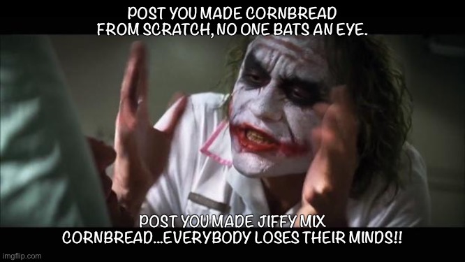 And everybody loses their minds | POST YOU MADE CORNBREAD FROM SCRATCH, NO ONE BATS AN EYE. POST YOU MADE JIFFY MIX CORNBREAD...EVERYBODY LOSES THEIR MINDS!! | image tagged in memes,and everybody loses their minds | made w/ Imgflip meme maker