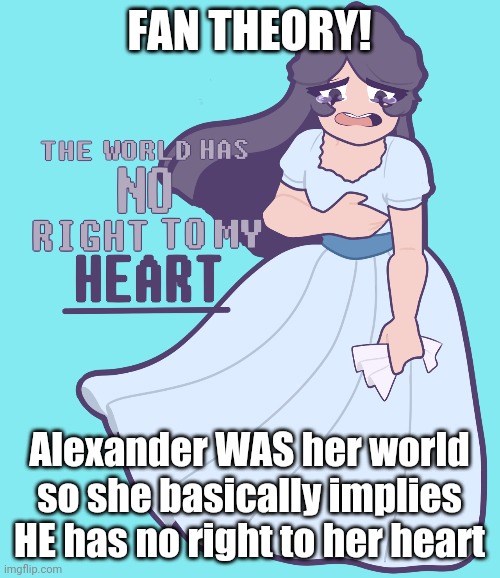 well, it's a thought | FAN THEORY! Alexander WAS her world so she basically implies HE has no right to her heart | image tagged in im burning the memories,burning the memories,of when you weerreeee miiiiiiine | made w/ Imgflip meme maker