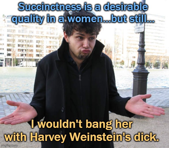 shrug | Succinctness is a desirable quality in a women...but still... I wouldn't bang her with Harvey Weinstein's dick. | image tagged in shrug | made w/ Imgflip meme maker
