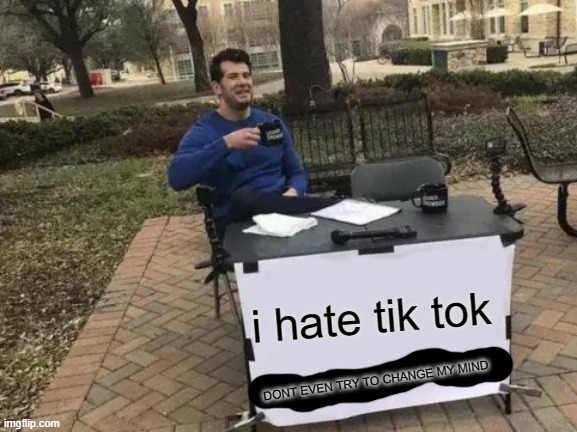 Change My Mind | i hate tik tok; DONT EVEN TRY TO CHANGE MY MIND | image tagged in memes,change my mind | made w/ Imgflip meme maker