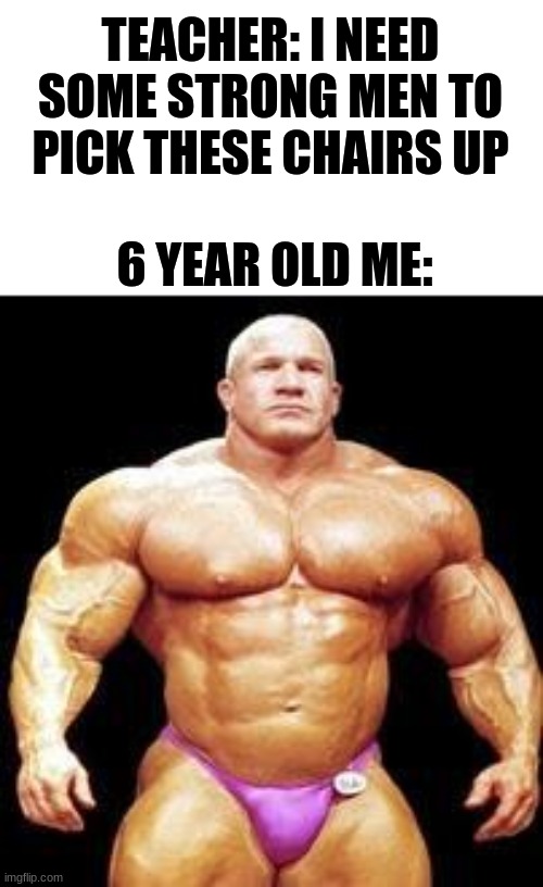 muscles | TEACHER: I NEED SOME STRONG MEN TO PICK THESE CHAIRS UP; 6 YEAR OLD ME: | image tagged in muscles | made w/ Imgflip meme maker