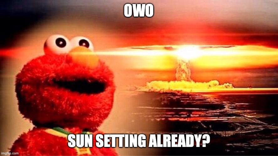 What A Sunset | OWO; SUN SETTING ALREADY? | image tagged in elmo nuclear explosion | made w/ Imgflip meme maker