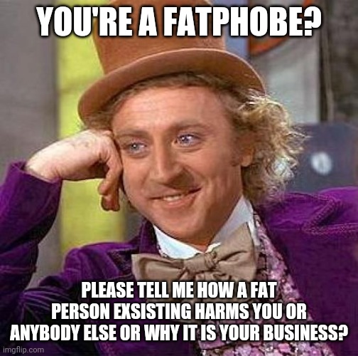 Fat positive Wonka | YOU'RE A FATPHOBE? PLEASE TELL ME HOW A FAT PERSON EXSISTING HARMS YOU OR ANYBODY ELSE OR WHY IT IS YOUR BUSINESS? | image tagged in memes,creepy condescending wonka | made w/ Imgflip meme maker