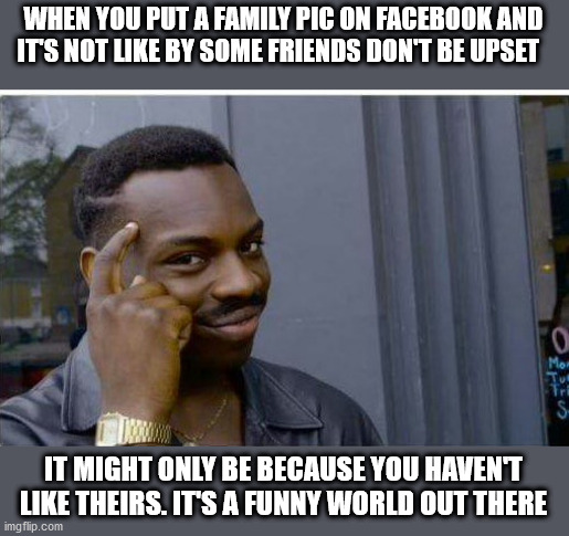 makes you think aye. | WHEN YOU PUT A FAMILY PIC ON FACEBOOK AND IT'S NOT LIKE BY SOME FRIENDS DON'T BE UPSET; IT MIGHT ONLY BE BECAUSE YOU HAVEN'T LIKE THEIRS. IT'S A FUNNY WORLD OUT THERE | image tagged in logic thinker | made w/ Imgflip meme maker