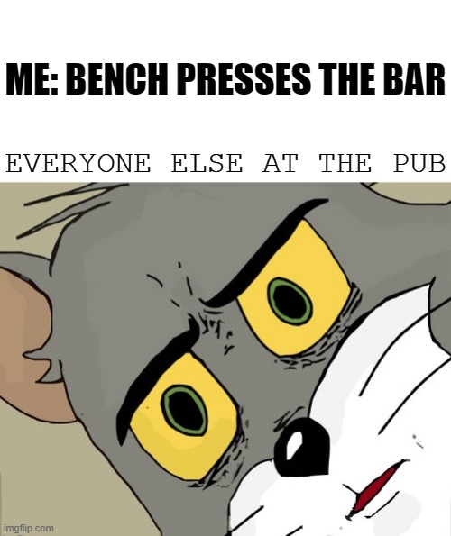 Unsettled Tom blank | ME: BENCH PRESSES THE BAR; EVERYONE ELSE AT THE PUB | image tagged in unsettled tom blank | made w/ Imgflip meme maker