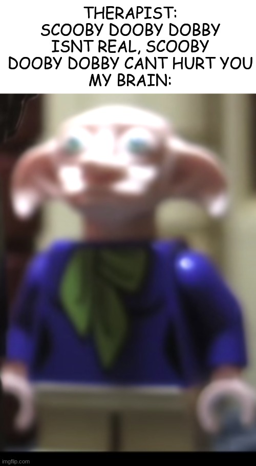 THERAPIST: SCOOBY DOOBY DOBBY ISNT REAL, SCOOBY DOOBY DOBBY CANT HURT YOU
MY BRAIN: | image tagged in cursed,memes | made w/ Imgflip meme maker