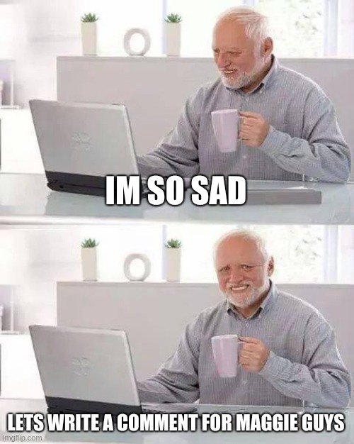 Hide the Pain Harold Meme | IM SO SAD LETS WRITE A COMMENT FOR MAGGIE GUYS | image tagged in memes,hide the pain harold | made w/ Imgflip meme maker