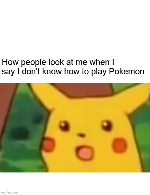 Surprised Pikachu | How people look at me when I say I don't know how to play Pokemon | image tagged in memes,surprised pikachu | made w/ Imgflip meme maker