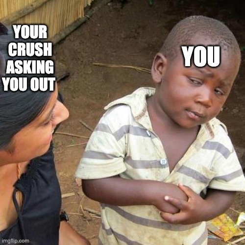 your crush asking you out        you | YOU; YOUR CRUSH ASKING YOU OUT | image tagged in memes,third world skeptical kid | made w/ Imgflip meme maker