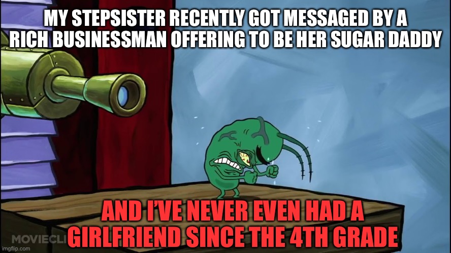 Plankton Angry | MY STEPSISTER RECENTLY GOT MESSAGED BY A RICH BUSINESSMAN OFFERING TO BE HER SUGAR DADDY; AND I’VE NEVER EVEN HAD A GIRLFRIEND SINCE THE 4TH GRADE | image tagged in plankton,angry,girlfriend,sugar daddy,forever alone,memes | made w/ Imgflip meme maker