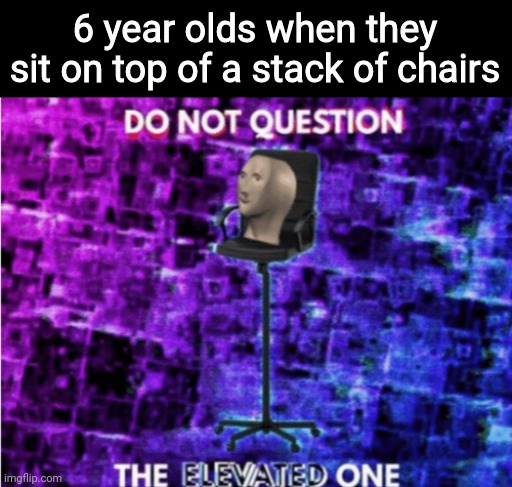 Do not question the elevated one | 6 year olds when they sit on top of a stack of chairs | image tagged in do not question the elevated one | made w/ Imgflip meme maker