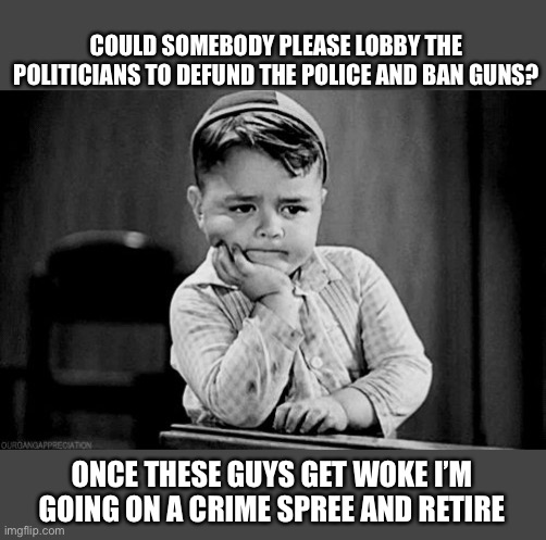 I need to retire! | COULD SOMEBODY PLEASE LOBBY THE POLITICIANS TO DEFUND THE POLICE AND BAN GUNS? ONCE THESE GUYS GET WOKE I’M GOING ON A CRIME SPREE AND RETIRE | image tagged in impatient,crime,defund police,gun control,woke,political meme | made w/ Imgflip meme maker