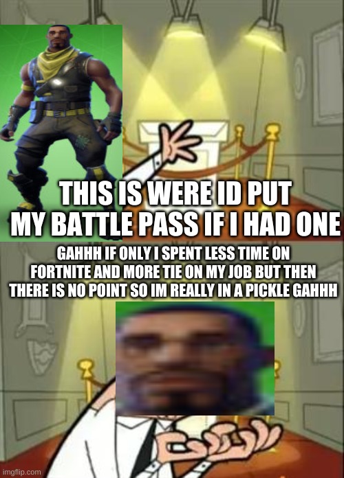 this is were id put my battle pass if I had one | THIS IS WERE ID PUT MY BATTLE PASS IF I HAD ONE; GAHHH IF ONLY I SPENT LESS TIME ON FORTNITE AND MORE TIE ON MY JOB BUT THEN THERE IS NO POINT SO IM REALLY IN A PICKLE GAHHH | image tagged in memes,this is where i'd put my trophy if i had one,do people really read these tho | made w/ Imgflip meme maker