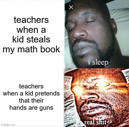 Sleeping Shaq | teachers when a kid steals my math book; teachers when a kid pretends that their hands are guns | image tagged in memes,sleeping shaq | made w/ Imgflip meme maker