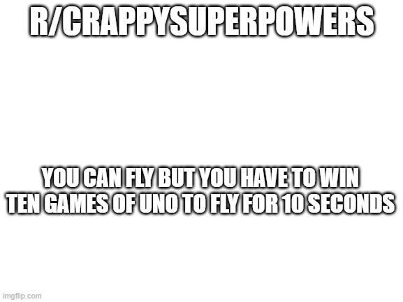 Blank White Template | R/CRAPPYSUPERPOWERS; YOU CAN FLY BUT YOU HAVE TO WIN TEN GAMES OF UNO TO FLY FOR 10 SECONDS | image tagged in blank white template | made w/ Imgflip meme maker