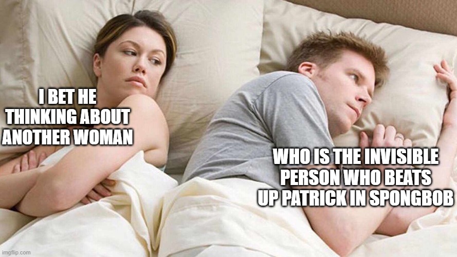 I Bet He's Thinking About Other Women | I BET HE THINKING ABOUT ANOTHER WOMAN; WHO IS THE INVISIBLE PERSON WHO BEATS UP PATRICK IN SPONGBOB | image tagged in i bet he's thinking about other women | made w/ Imgflip meme maker