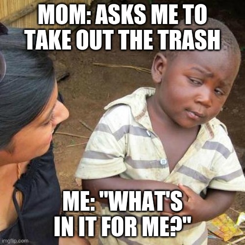 Third World Skeptical Kid | MOM: ASKS ME TO TAKE OUT THE TRASH; ME: "WHAT'S IN IT FOR ME?" | image tagged in memes,third world skeptical kid | made w/ Imgflip meme maker