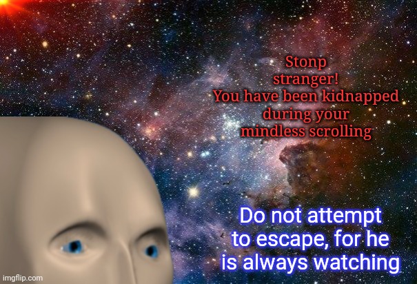 Meh I tried | Stonp stranger!
You have been kidnapped during your mindless scrolling; Do not attempt to escape, for he is always watching | made w/ Imgflip meme maker