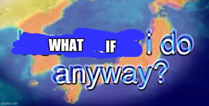 How about I do it anyway? | WHAT IF | image tagged in how about i do it anyway | made w/ Imgflip meme maker