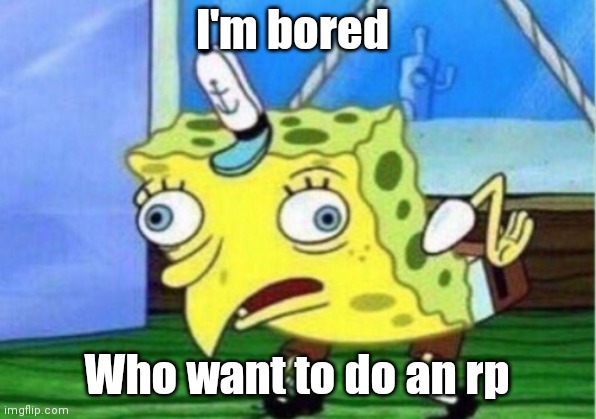 Mocking Spongebob Meme | I'm bored; Who want to do an rp | image tagged in memes,mocking spongebob | made w/ Imgflip meme maker