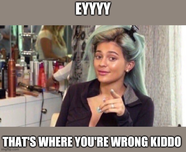 EYYYY THAT'S WHERE YOU'RE WRONG KIDDO | image tagged in kylie jenner | made w/ Imgflip meme maker
