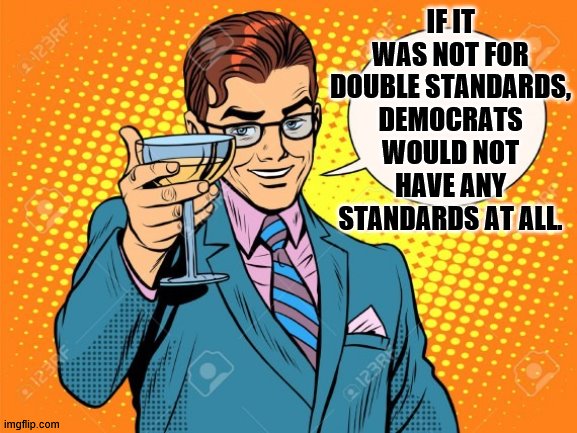 They never say what they really want to do. | IF IT WAS NOT FOR DOUBLE STANDARDS, DEMOCRATS WOULD NOT HAVE ANY STANDARDS AT ALL. | image tagged in here is to you,democrats | made w/ Imgflip meme maker